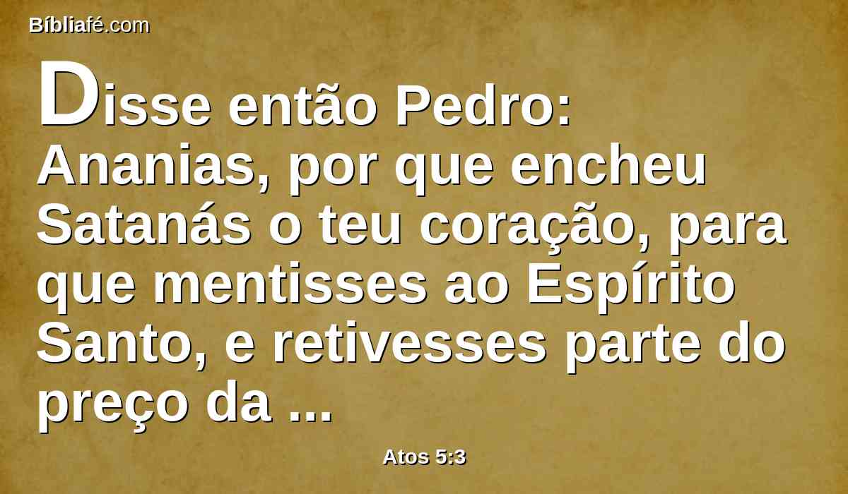 Disse então Pedro: Ananias, por que encheu Satanás o teu coração, para que mentisses ao Espírito Santo, e retivesses parte do preço da herdade?