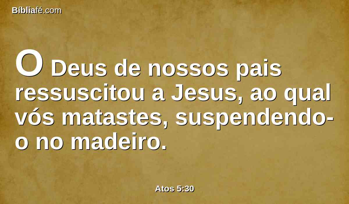 O Deus de nossos pais ressuscitou a Jesus, ao qual vós matastes, suspendendo-o no madeiro.