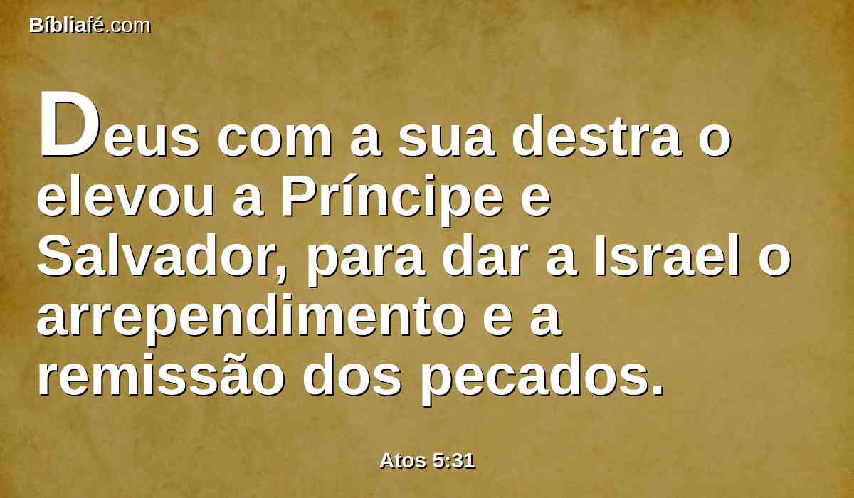 Deus com a sua destra o elevou a Príncipe e Salvador, para dar a Israel o arrependimento e a remissão dos pecados.