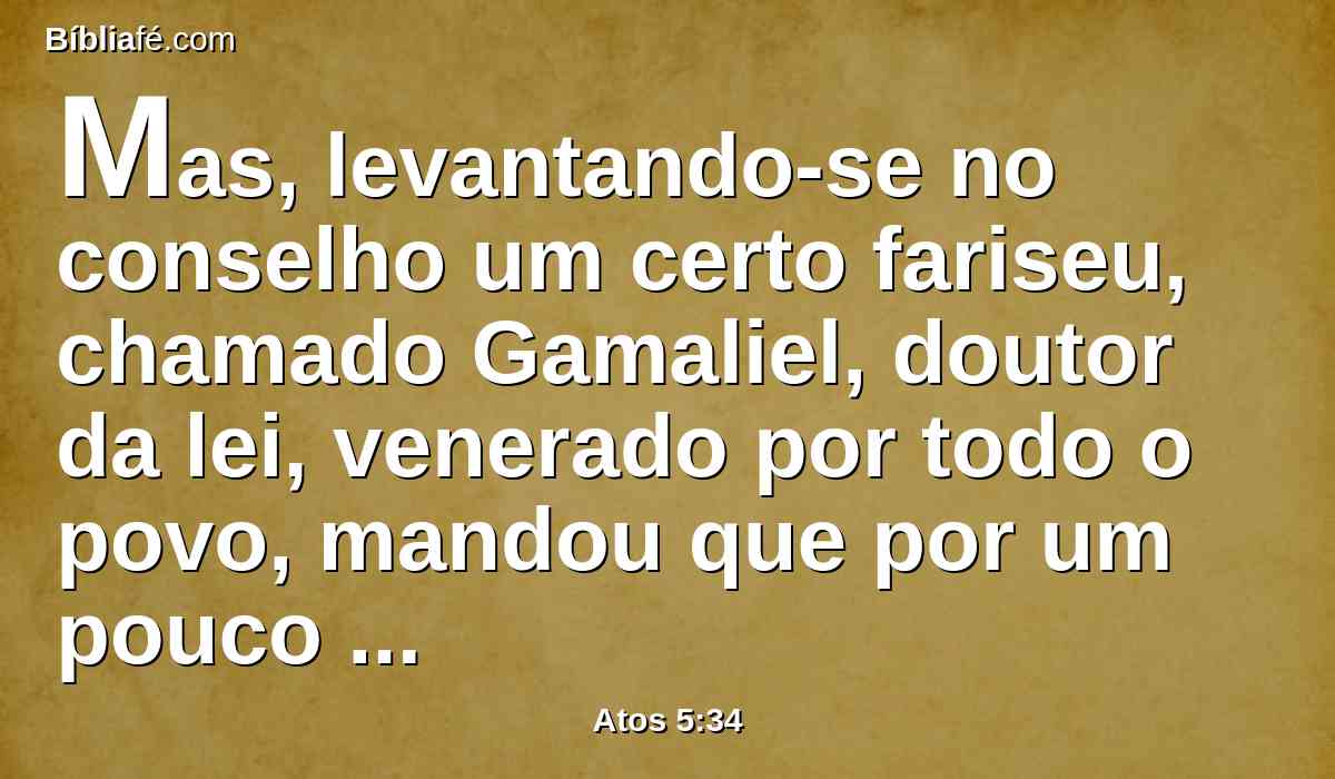 Mas, levantando-se no conselho um certo fariseu, chamado Gamaliel, doutor da lei, venerado por todo o povo, mandou que por um pouco levassem para fora os apóstolos;