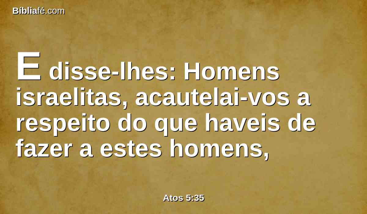 E disse-lhes: Homens israelitas, acautelai-vos a respeito do que haveis de fazer a estes homens,