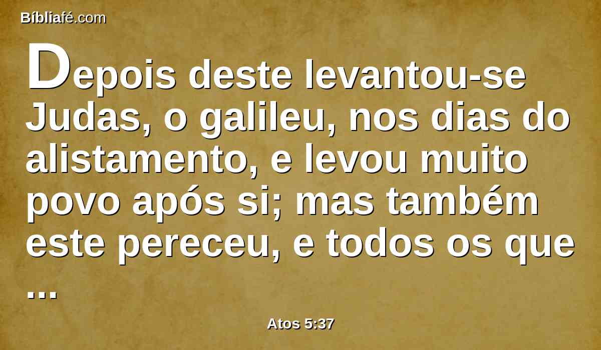 Depois deste levantou-se Judas, o galileu, nos dias do alistamento, e levou muito povo após si; mas também este pereceu, e todos os que lhe deram ouvidos foram dispersos.