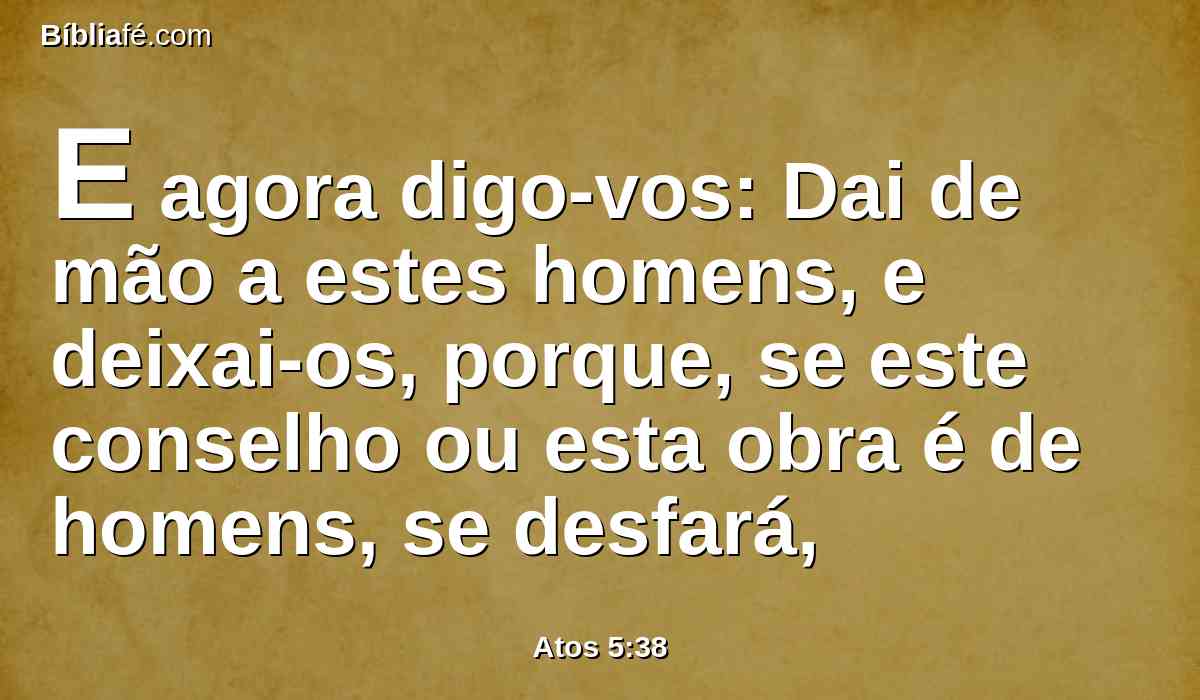 E agora digo-vos: Dai de mão a estes homens, e deixai-os, porque, se este conselho ou esta obra é de homens, se desfará,