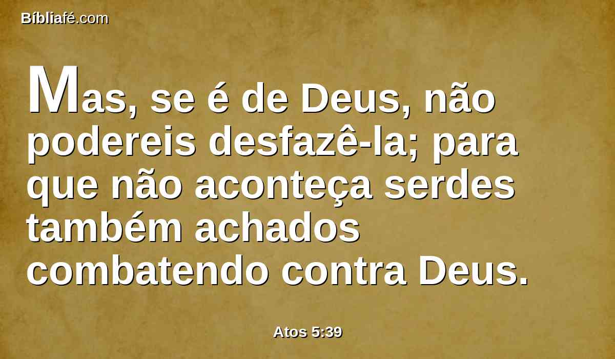 Mas, se é de Deus, não podereis desfazê-la; para que não aconteça serdes também achados combatendo contra Deus.