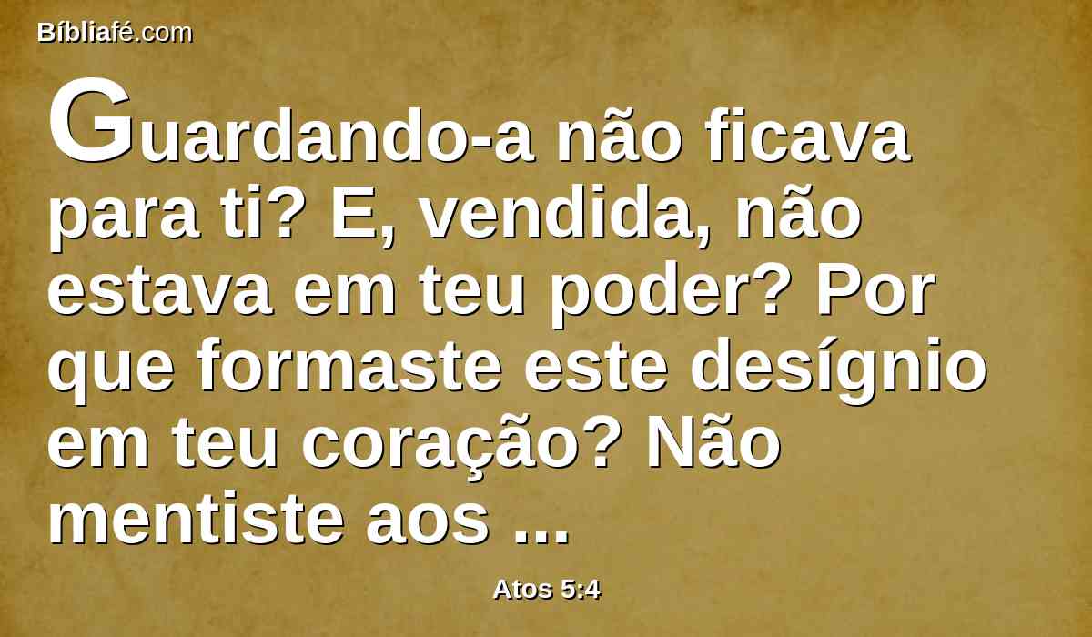 Guardando-a não ficava para ti? E, vendida, não estava em teu poder? Por que formaste este desígnio em teu coração? Não mentiste aos homens, mas a Deus.