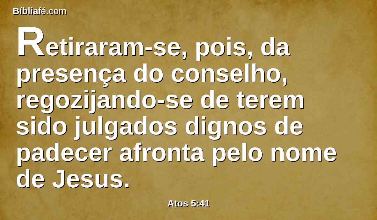 Retiraram-se, pois, da presença do conselho, regozijando-se de terem sido julgados dignos de padecer afronta pelo nome de Jesus.