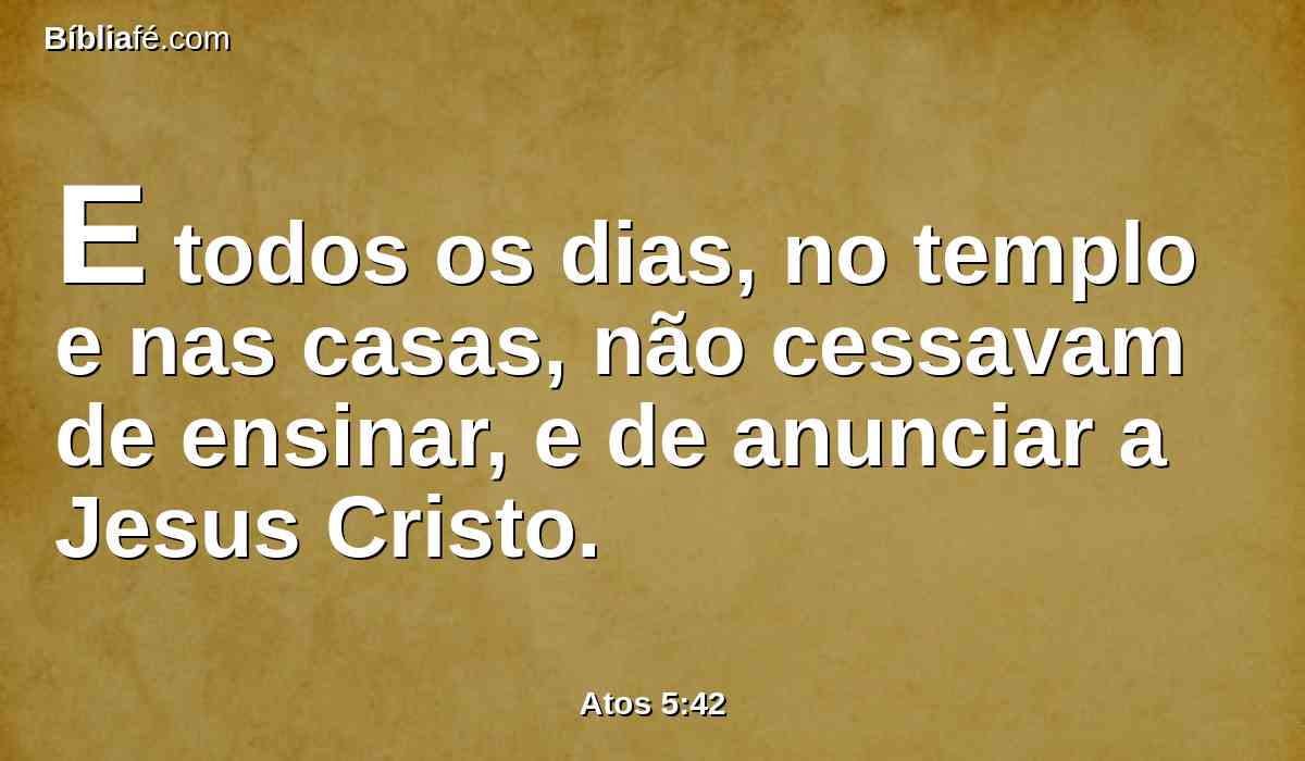 E todos os dias, no templo e nas casas, não cessavam de ensinar, e de anunciar a Jesus Cristo.