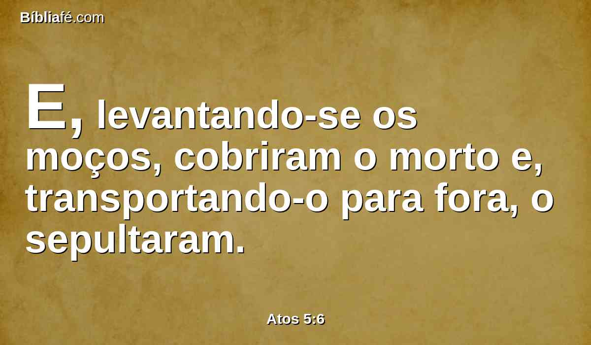 E, levantando-se os moços, cobriram o morto e, transportando-o para fora, o sepultaram.