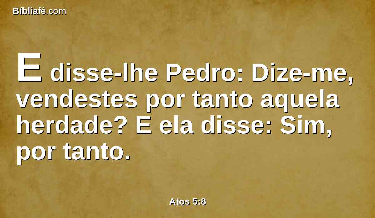 E disse-lhe Pedro: Dize-me, vendestes por tanto aquela herdade? E ela disse: Sim, por tanto.