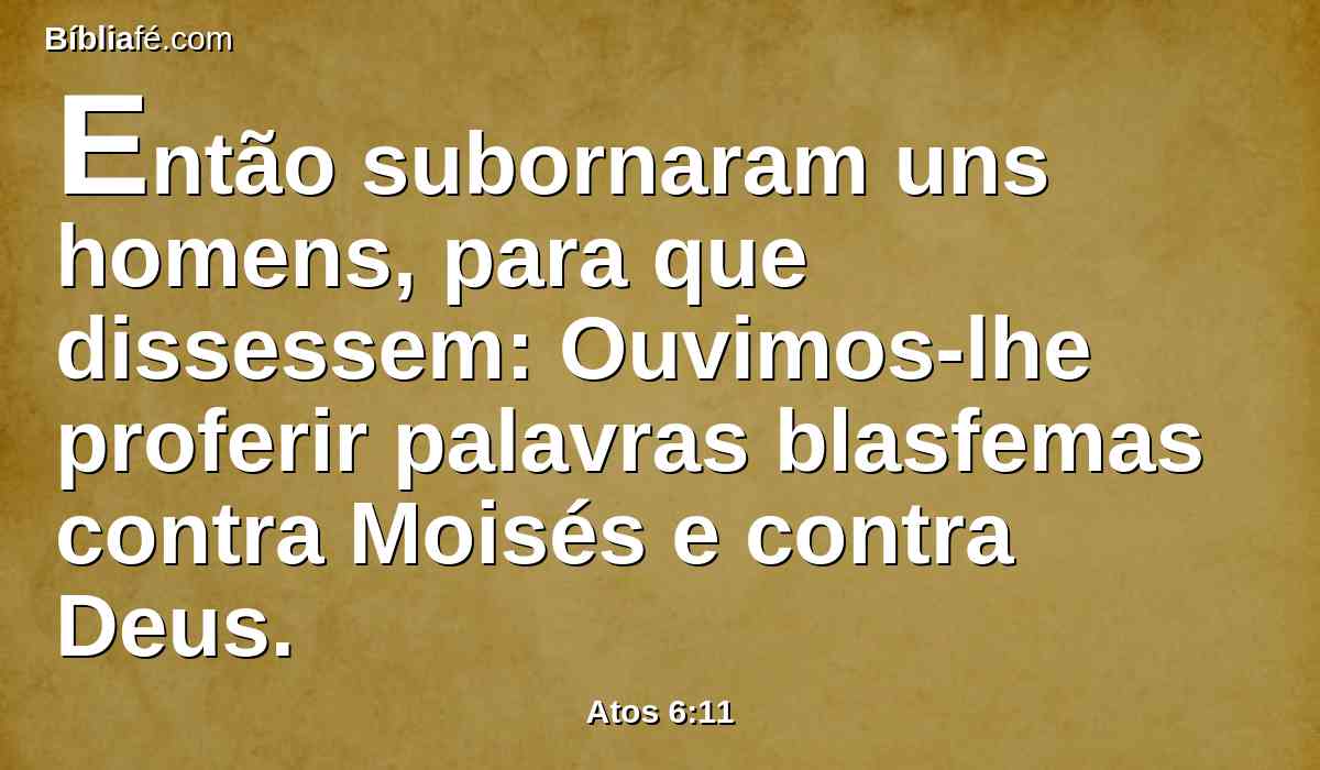 Então subornaram uns homens, para que dissessem: Ouvimos-lhe proferir palavras blasfemas contra Moisés e contra Deus.