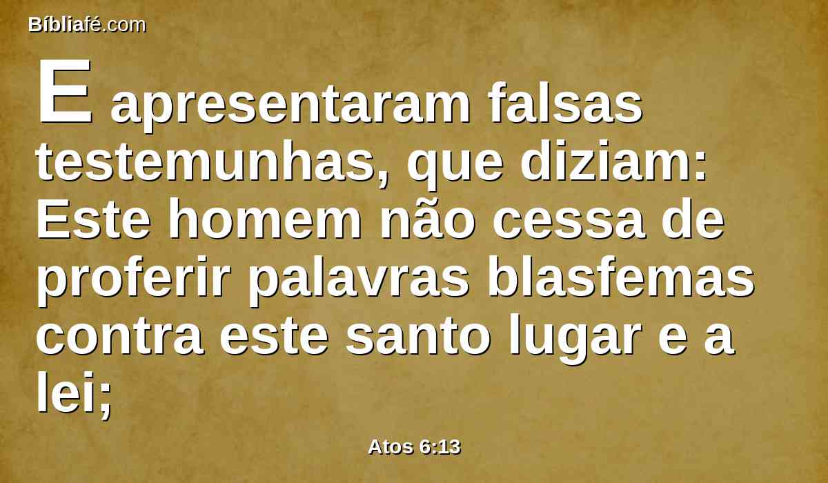 E apresentaram falsas testemunhas, que diziam: Este homem não cessa de proferir palavras blasfemas contra este santo lugar e a lei;