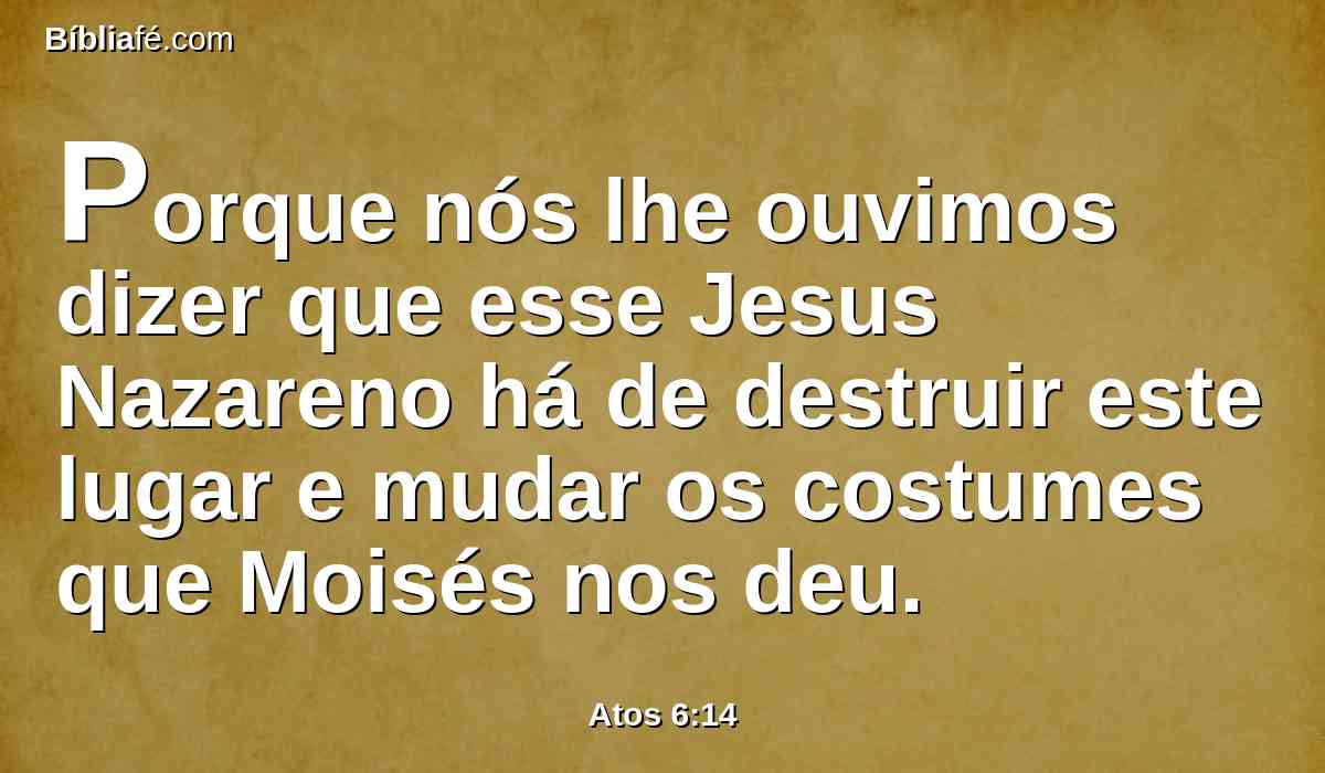 Porque nós lhe ouvimos dizer que esse Jesus Nazareno há de destruir este lugar e mudar os costumes que Moisés nos deu.