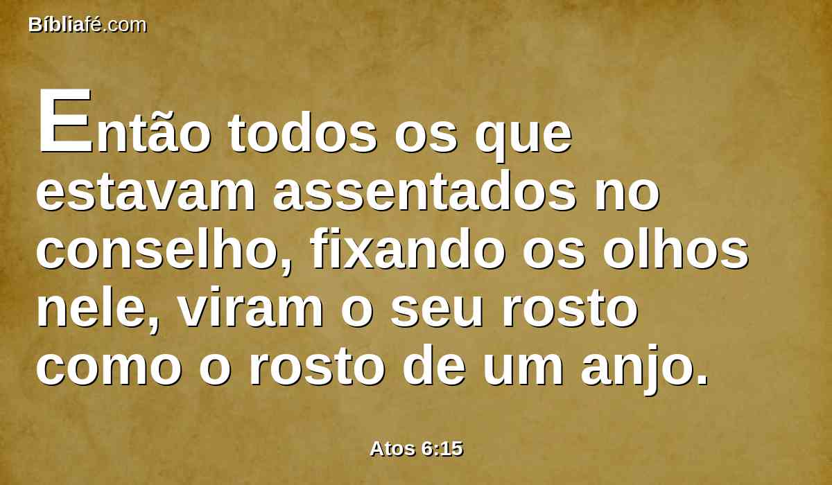 Então todos os que estavam assentados no conselho, fixando os olhos nele, viram o seu rosto como o rosto de um anjo.