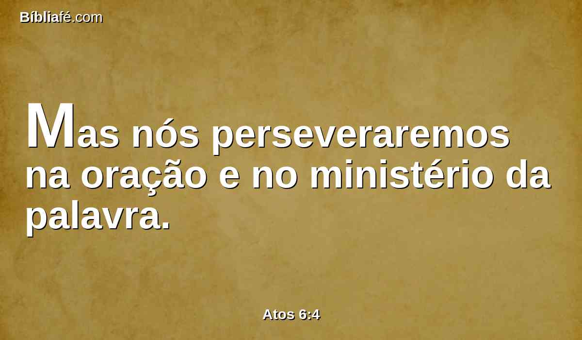 Mas nós perseveraremos na oração e no ministério da palavra.