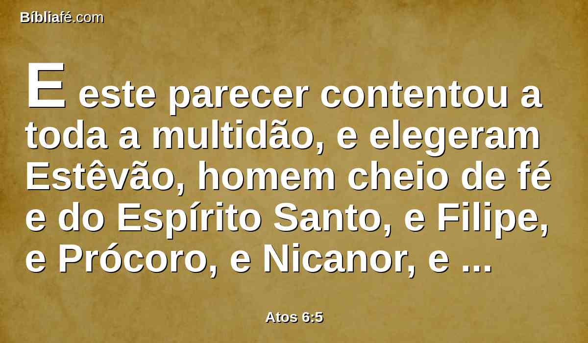 E este parecer contentou a toda a multidão, e elegeram Estêvão, homem cheio de fé e do Espírito Santo, e Filipe, e Prócoro, e Nicanor, e Timão, e Parmenas e Nicolau, prosélito de Antioquia;