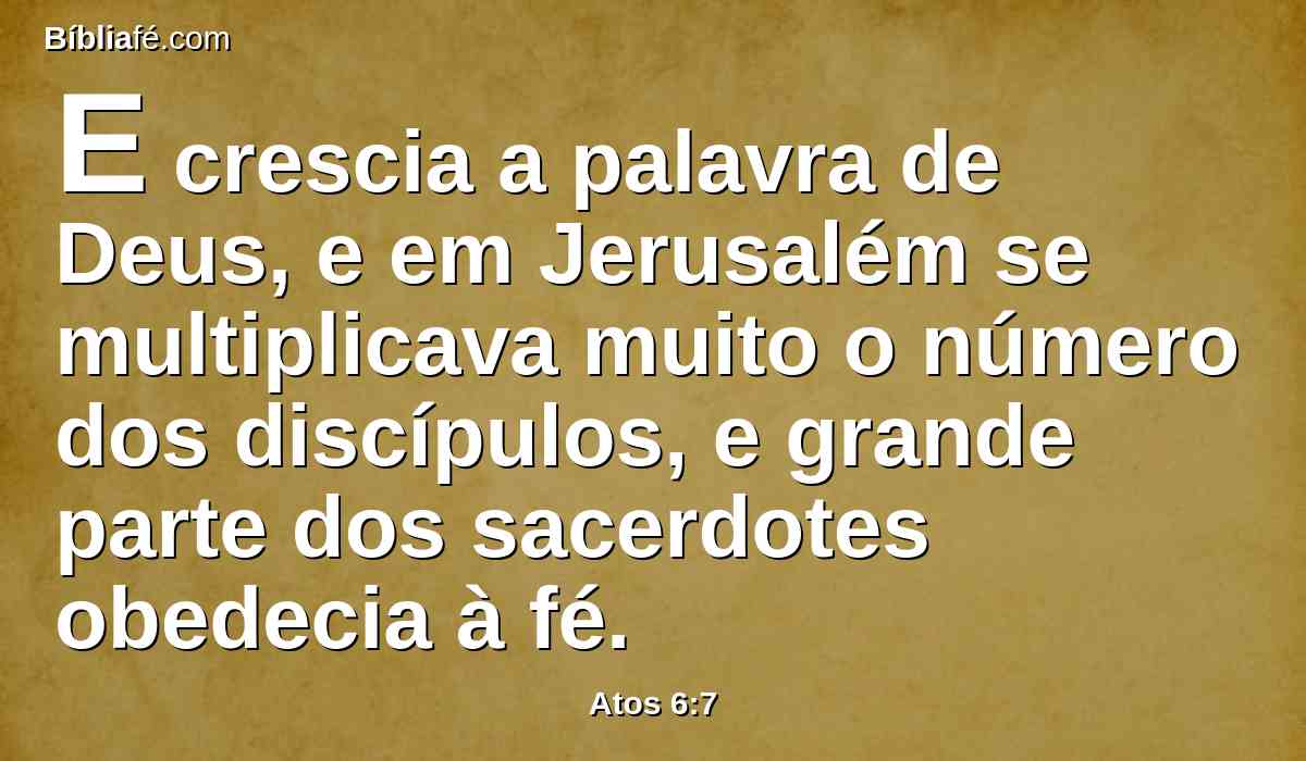 E crescia a palavra de Deus, e em Jerusalém se multiplicava muito o número dos discípulos, e grande parte dos sacerdotes obedecia à fé.