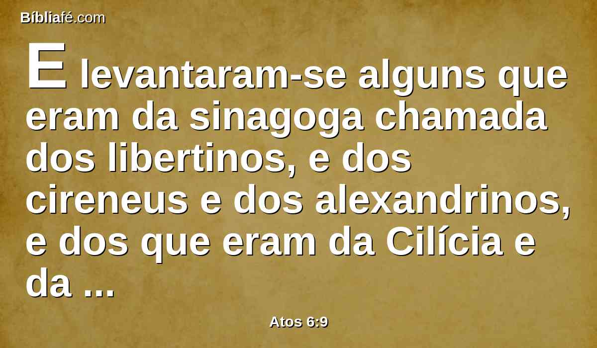 E levantaram-se alguns que eram da sinagoga chamada dos libertinos, e dos cireneus e dos alexandrinos, e dos que eram da Cilícia e da Asia, e disputavam com Estêvão.