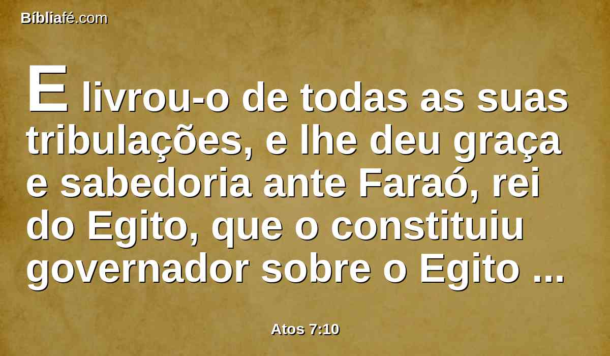 E livrou-o de todas as suas tribulações, e lhe deu graça e sabedoria ante Faraó, rei do Egito, que o constituiu governador sobre o Egito e toda a sua casa.