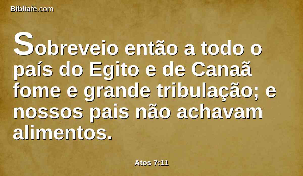 Sobreveio então a todo o país do Egito e de Canaã fome e grande tribulação; e nossos pais não achavam alimentos.