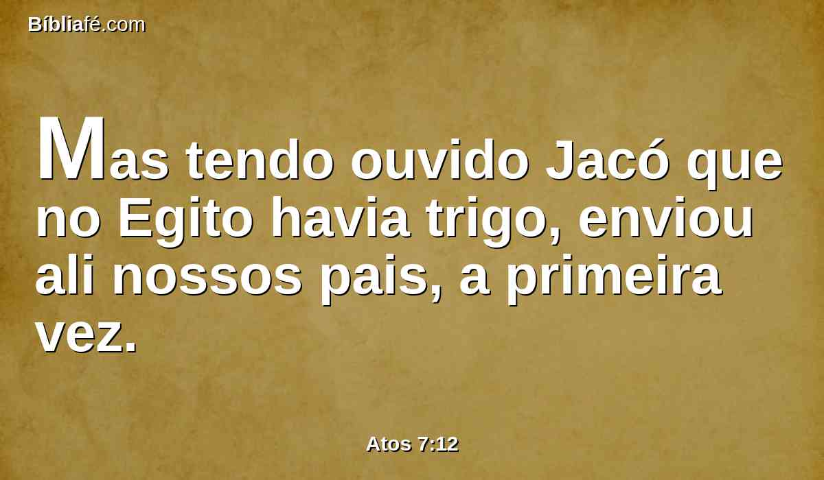 Mas tendo ouvido Jacó que no Egito havia trigo, enviou ali nossos pais, a primeira vez.