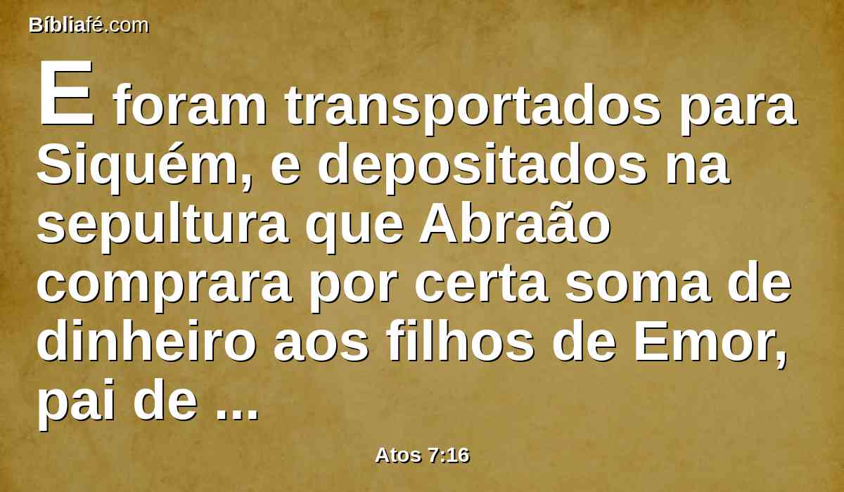 E foram transportados para Siquém, e depositados na sepultura que Abraão comprara por certa soma de dinheiro aos filhos de Emor, pai de Siquém.