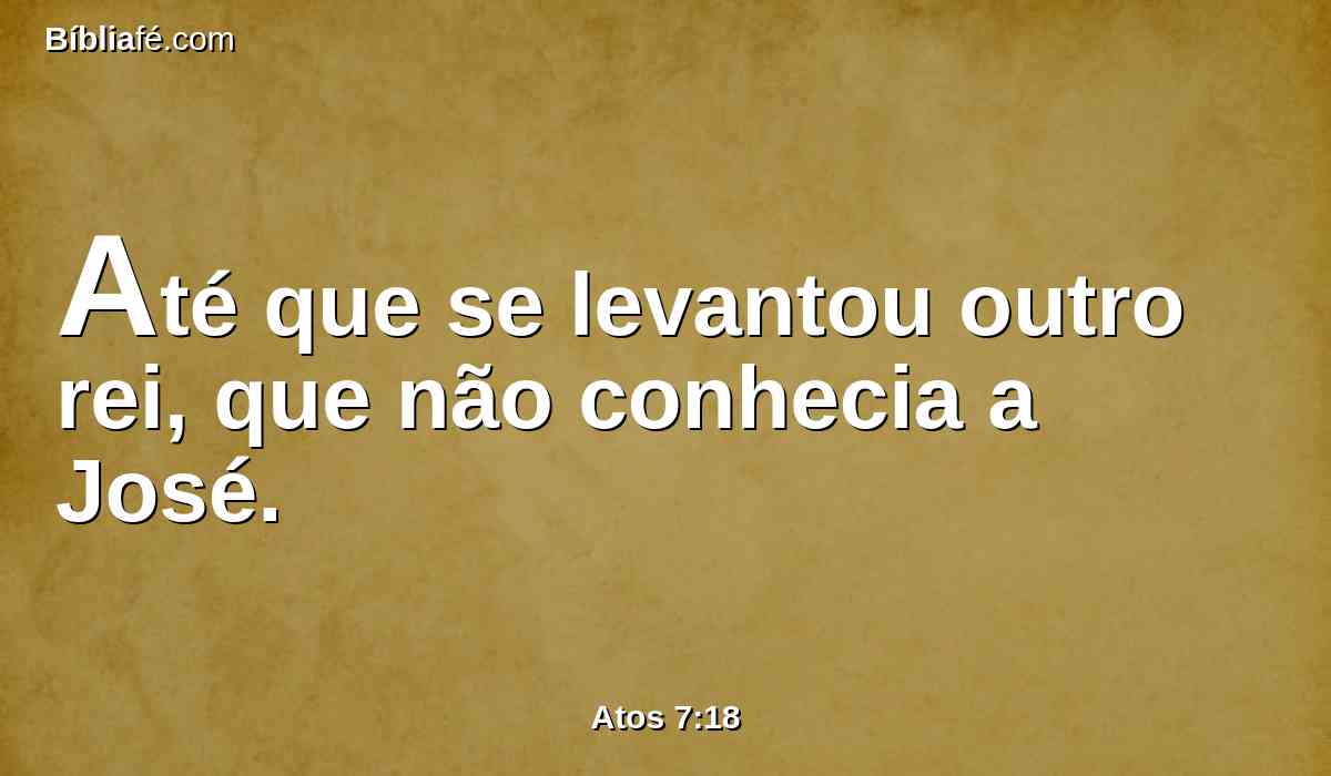 Até que se levantou outro rei, que não conhecia a José.