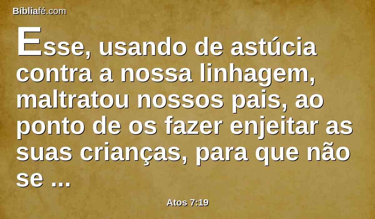 Esse, usando de astúcia contra a nossa linhagem, maltratou nossos pais, ao ponto de os fazer enjeitar as suas crianças, para que não se multiplicassem.