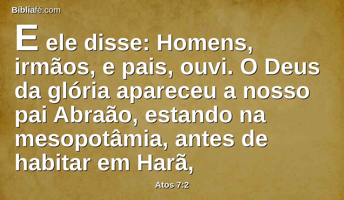 E ele disse: Homens, irmãos, e pais, ouvi. O Deus da glória apareceu a nosso pai Abraão, estando na mesopotâmia, antes de habitar em Harã,