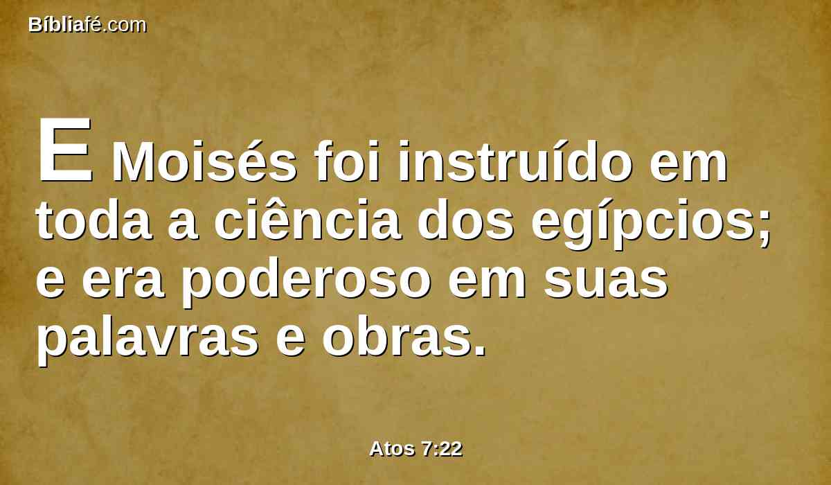E Moisés foi instruído em toda a ciência dos egípcios; e era poderoso em suas palavras e obras.