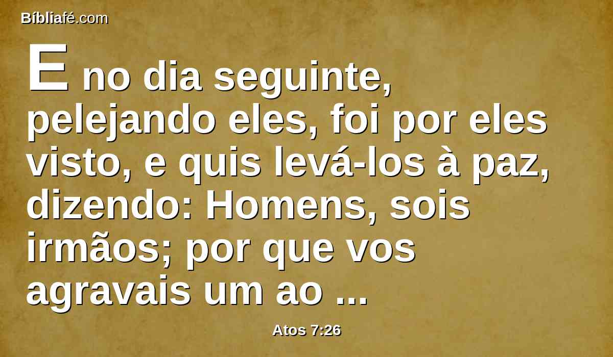 E no dia seguinte, pelejando eles, foi por eles visto, e quis levá-los à paz, dizendo: Homens, sois irmãos; por que vos agravais um ao outro?