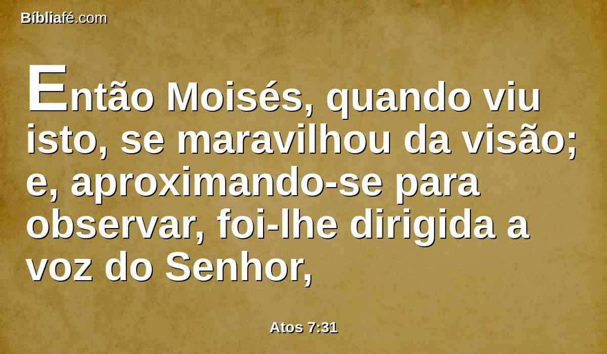 Então Moisés, quando viu isto, se maravilhou da visão; e, aproximando-se para observar, foi-lhe dirigida a voz do Senhor,