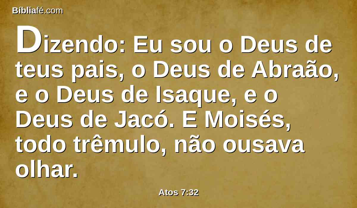 Dizendo: Eu sou o Deus de teus pais, o Deus de Abraão, e o Deus de Isaque, e o Deus de Jacó. E Moisés, todo trêmulo, não ousava olhar.