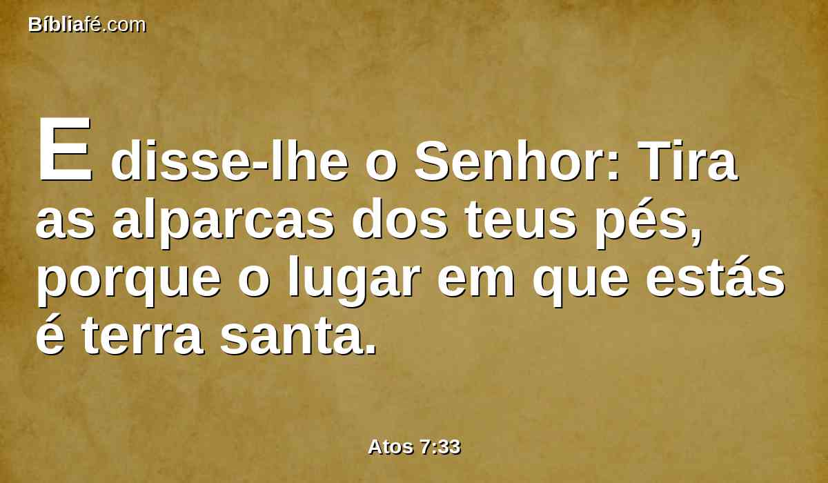 E disse-lhe o Senhor: Tira as alparcas dos teus pés, porque o lugar em que estás é terra santa.