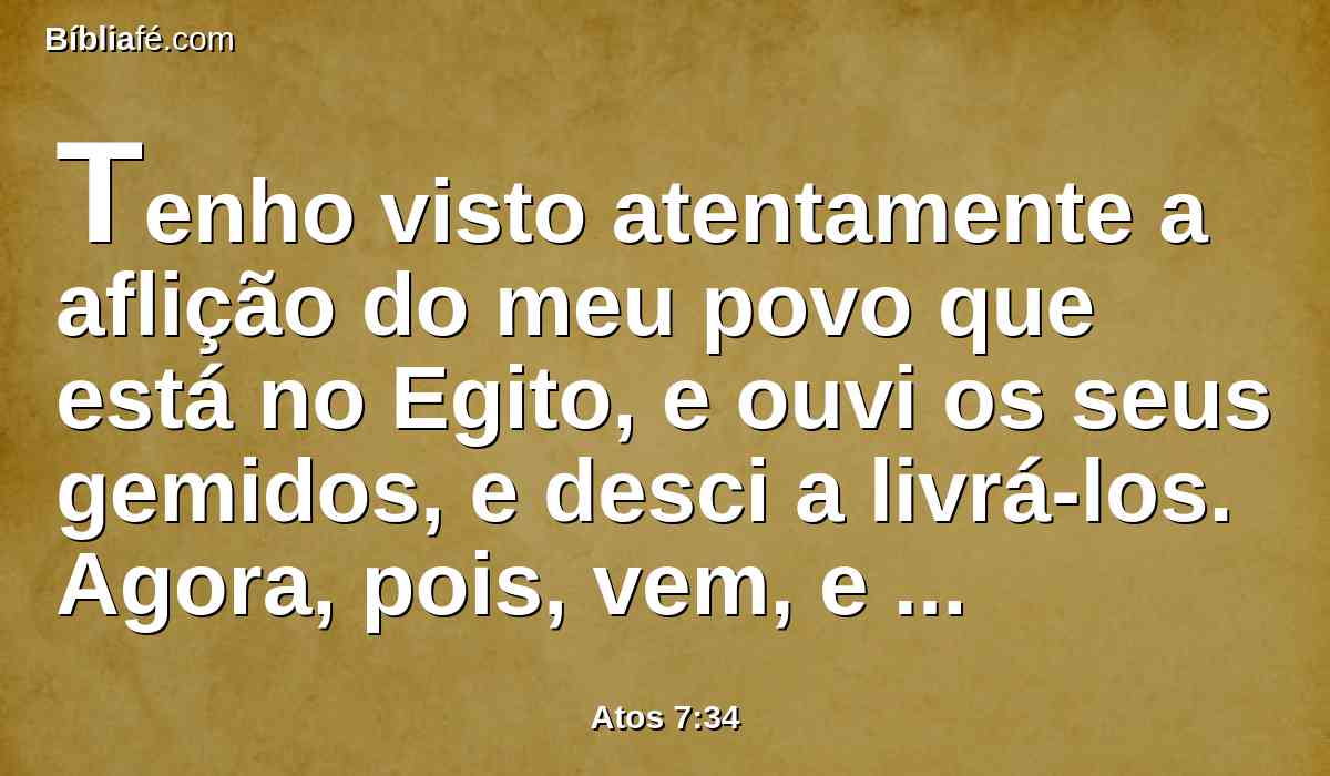 Tenho visto atentamente a aflição do meu povo que está no Egito, e ouvi os seus gemidos, e desci a livrá-los. Agora, pois, vem, e enviar-te-ei ao Egito.