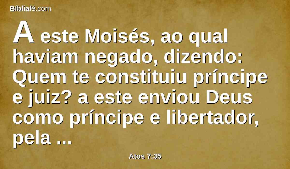 A este Moisés, ao qual haviam negado, dizendo: Quem te constituiu príncipe e juiz? a este enviou Deus como príncipe e libertador, pela mão do anjo que lhe aparecera na sarça.