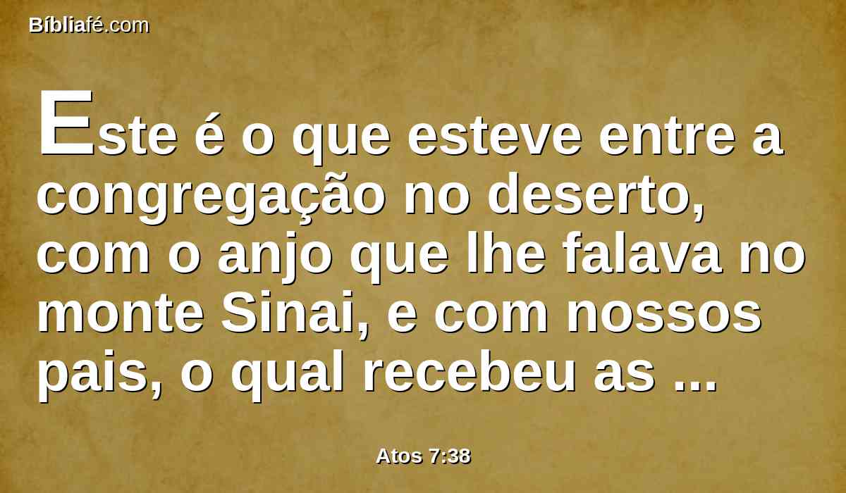 Este é o que esteve entre a congregação no deserto, com o anjo que lhe falava no monte Sinai, e com nossos pais, o qual recebeu as palavras de vida para no-las dar.