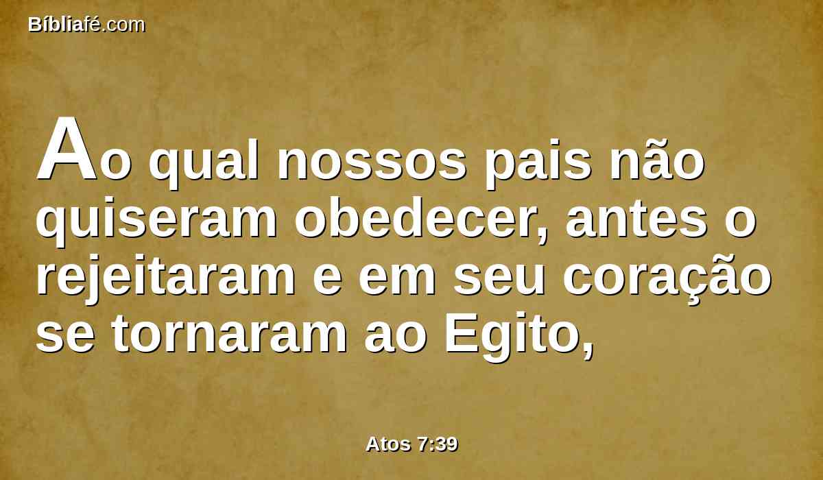 Ao qual nossos pais não quiseram obedecer, antes o rejeitaram e em seu coração se tornaram ao Egito,