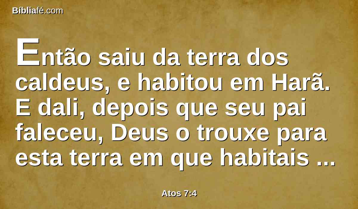 Então saiu da terra dos caldeus, e habitou em Harã. E dali, depois que seu pai faleceu, Deus o trouxe para esta terra em que habitais agora.