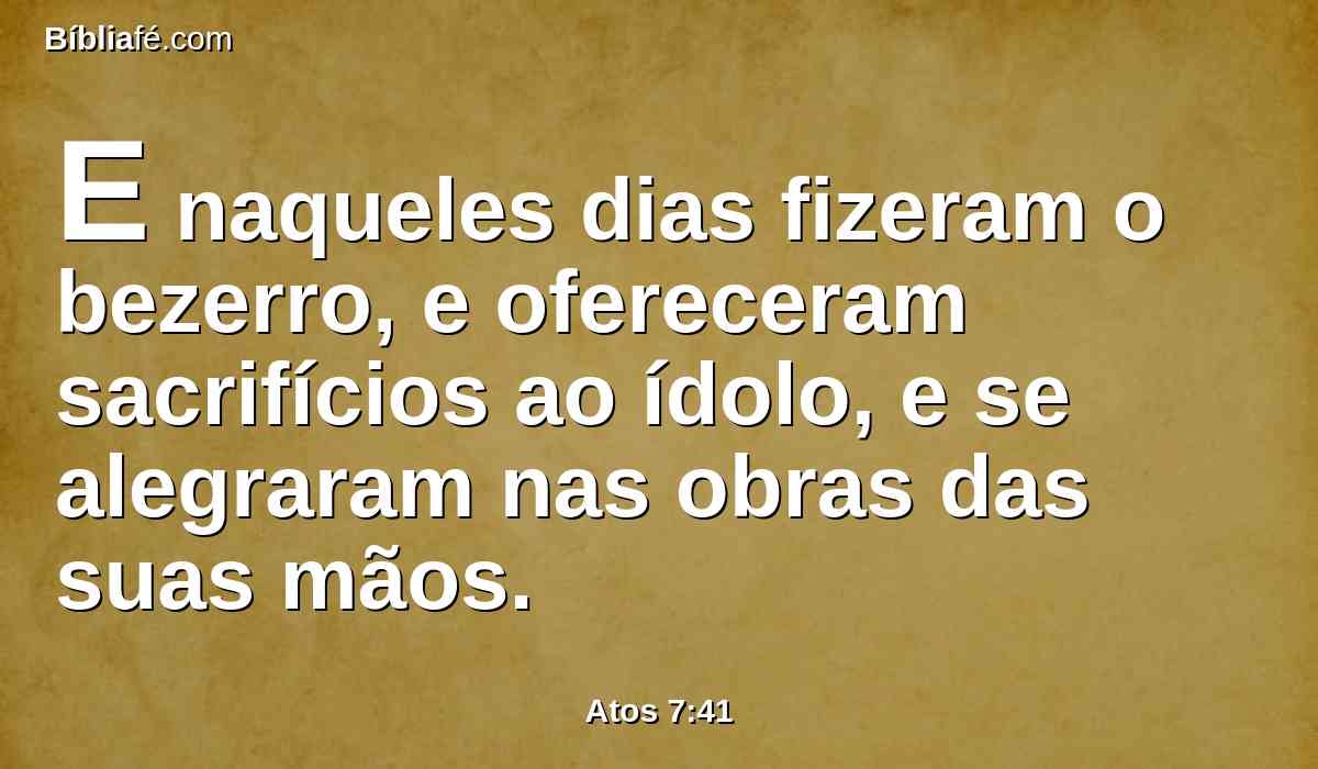 E naqueles dias fizeram o bezerro, e ofereceram sacrifícios ao ídolo, e se alegraram nas obras das suas mãos.