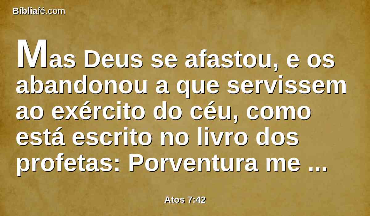 Mas Deus se afastou, e os abandonou a que servissem ao exército do céu, como está escrito no livro dos profetas: Porventura me oferecestes vítimas e sacrifícios No deserto por quarenta anos, ó casa de Israel?