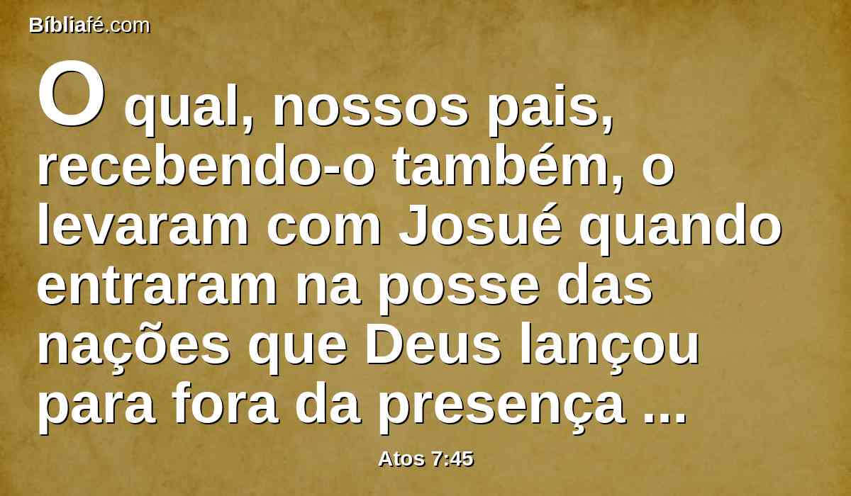 O qual, nossos pais, recebendo-o também, o levaram com Josué quando entraram na posse das nações que Deus lançou para fora da presença de nossos pais, até aos dias de Davi,