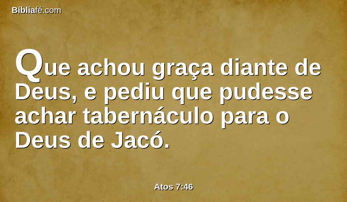 Que achou graça diante de Deus, e pediu que pudesse achar tabernáculo para o Deus de Jacó.