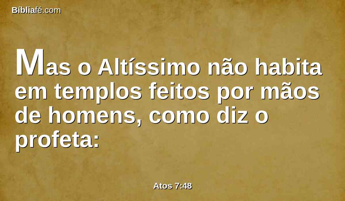 Mas o Altíssimo não habita em templos feitos por mãos de homens, como diz o profeta: