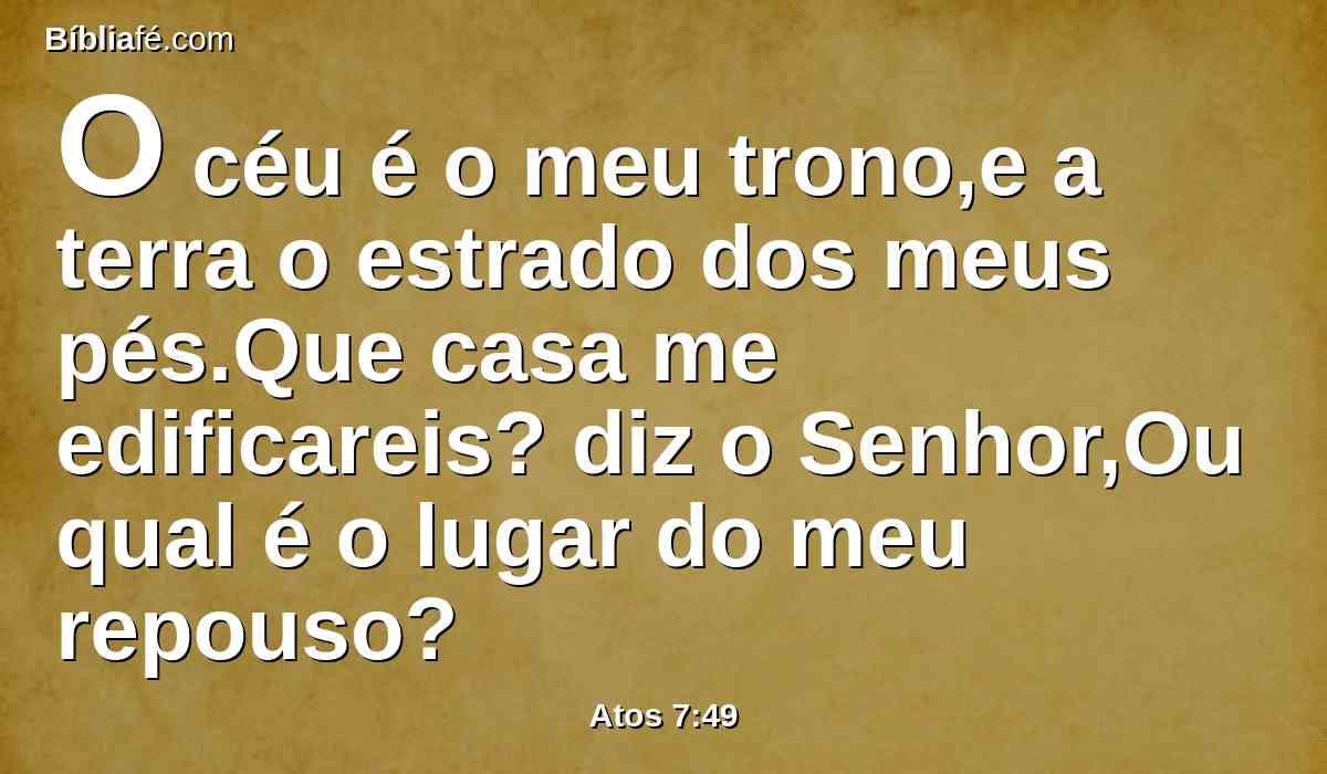 O céu é o meu trono,e a terra o estrado dos meus pés.Que casa me edificareis? diz o Senhor,Ou qual é o lugar do meu repouso?