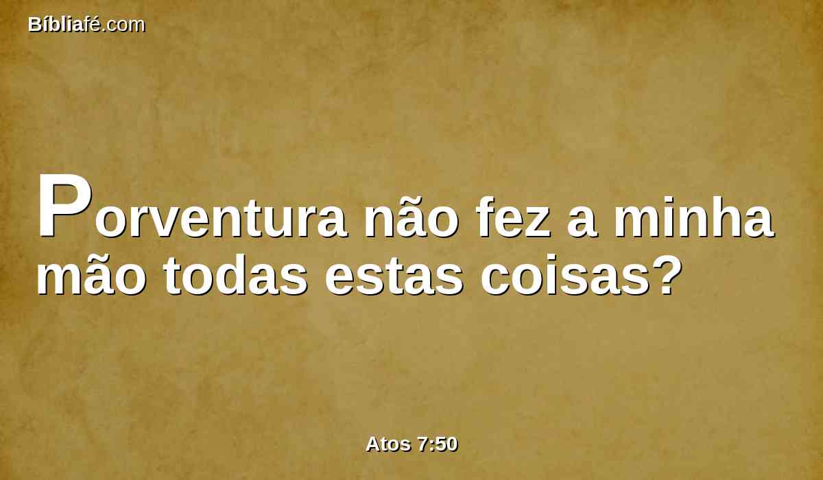 Porventura não fez a minha mão todas estas coisas?