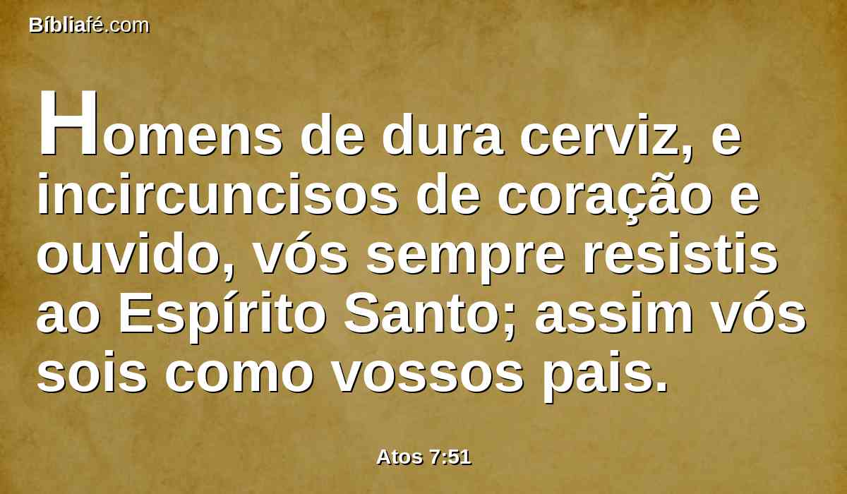 Homens de dura cerviz, e incircuncisos de coração e ouvido, vós sempre resistis ao Espírito Santo; assim vós sois como vossos pais.