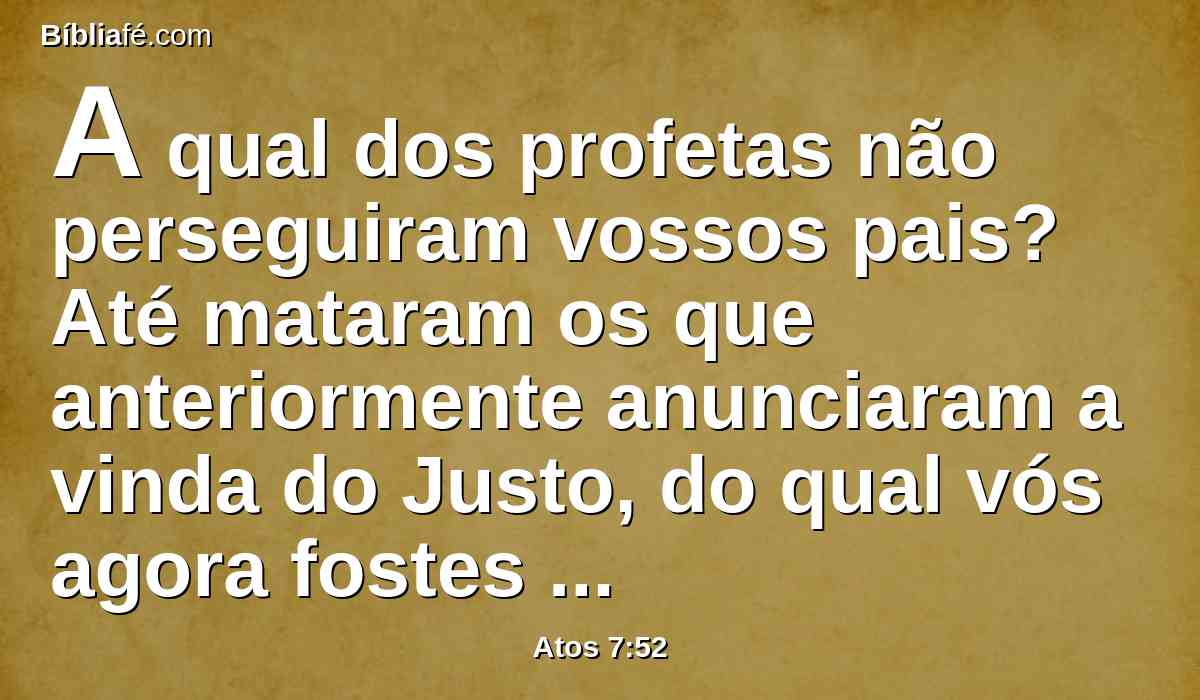 A qual dos profetas não perseguiram vossos pais? Até mataram os que anteriormente anunciaram a vinda do Justo, do qual vós agora fostes traidores e homicidas;