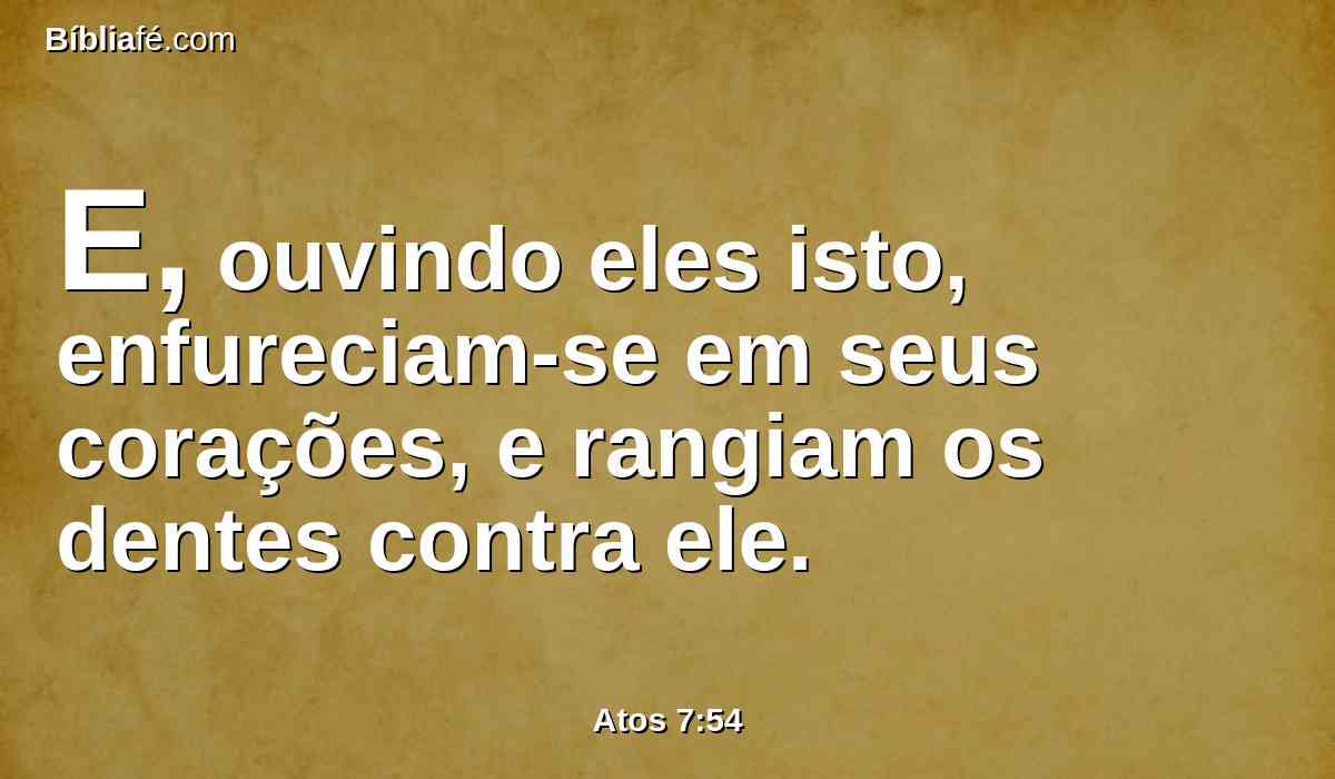 E, ouvindo eles isto, enfureciam-se em seus corações, e rangiam os dentes contra ele.