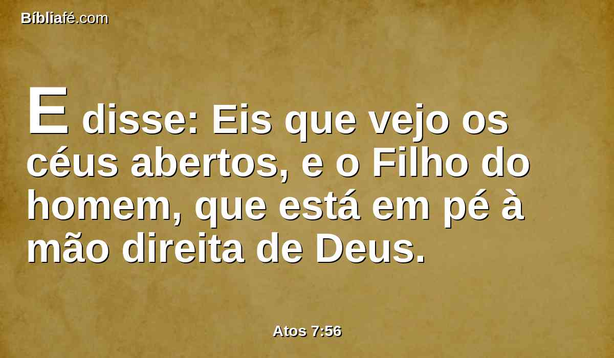 E disse: Eis que vejo os céus abertos, e o Filho do homem, que está em pé à mão direita de Deus.