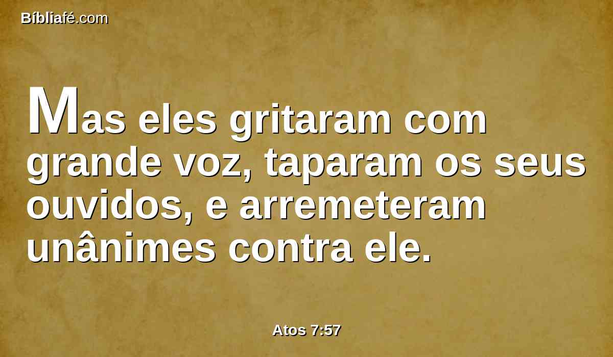 Mas eles gritaram com grande voz, taparam os seus ouvidos, e arremeteram unânimes contra ele.